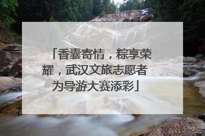 香囊寄情，粽享荣耀，武汉文旅志愿者为导游大赛添彩
