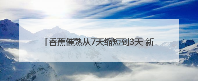 香蕉催熟从7天缩短到3天 新发地国际香蕉集散中心正式启用