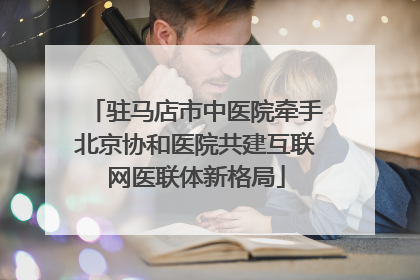 驻马店市中医院牵手北京协和医院共建互联网医联体新格局