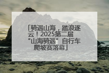 骑遇山海，踏浪逐云！2025第二届“山海骑遇”自行车爬坡赛落幕