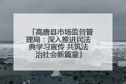 高唐县市场监督管理局：深入推进民法典学习宣传 共筑法治社会新篇章