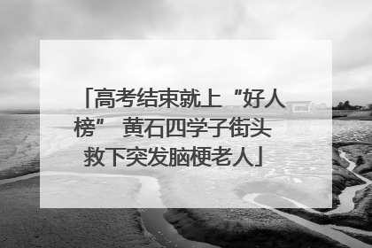 高考结束就上“好人榜” 黄石四学子街头救下突发脑梗老人