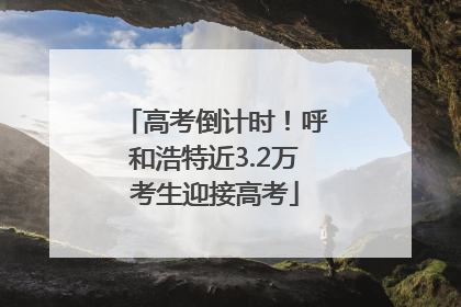 高考倒计时！呼和浩特近3.2万考生迎接高考