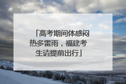 高考期间体感闷热多雷雨，福建考生请提前出行