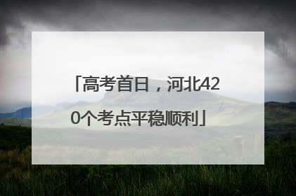 高考首日，河北420个考点平稳顺利