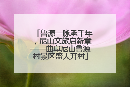 鲁源一脉承千年，尼山文旅启新章——曲阜尼山鲁源村景区盛大开村