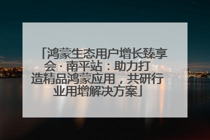 鸿蒙生态用户增长臻享会 · 南平站：助力打造精品鸿蒙应用，共研行业用增解决方案