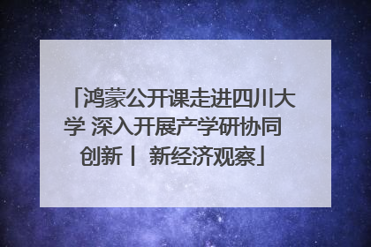 鸿蒙公开课走进四川大学 深入开展产学研协同创新丨 新经济观察