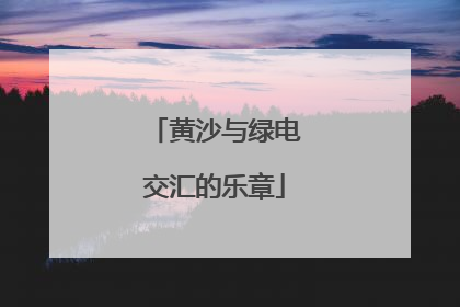 黄沙与绿电交汇的乐章