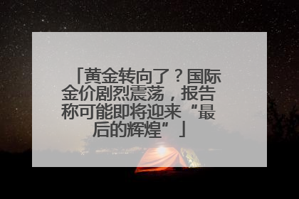 黄金转向了？国际金价剧烈震荡，报告称可能即将迎来“最后的辉煌”