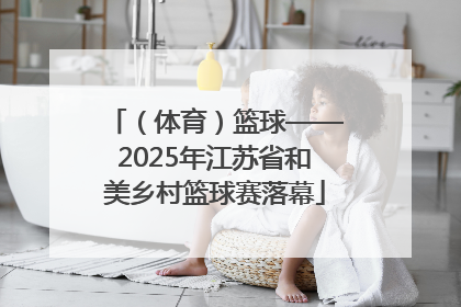 （体育）篮球——2025年江苏省和美乡村篮球赛落幕