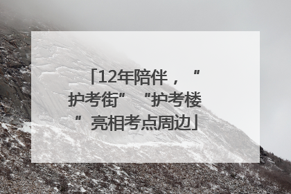 12年陪伴，“护考街”“护考楼”亮相考点周边