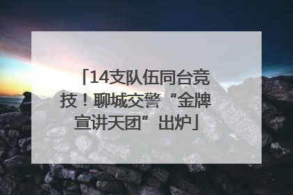 14支队伍同台竞技！聊城交警“金牌宣讲天团”出炉