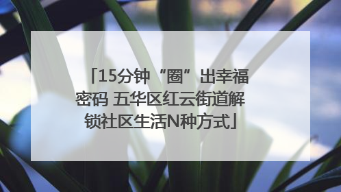 15分钟“圈”出幸福密码 五华区红云街道解锁社区生活N种方式