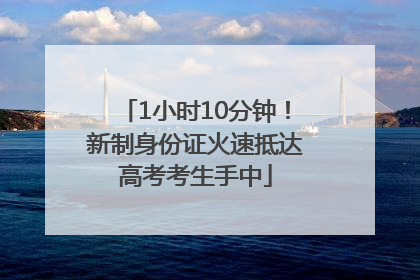 1小时10分钟！新制身份证火速抵达高考考生手中