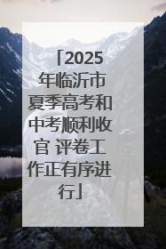 2025 年临沂市夏季高考和中考顺利收官 评卷工作正有序进行