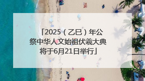 2025（乙巳）年公祭中华人文始祖伏羲大典将于6月21日举行