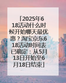 2025年618活动什么时候开始哪天最优惠？淘宝京东618活动时间表已确定：从5月13日开始至6月18日结束