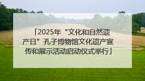 2025年“文化和自然遗产日”孔子博物馆文化遗产宣传和展示活动启动仪式举行