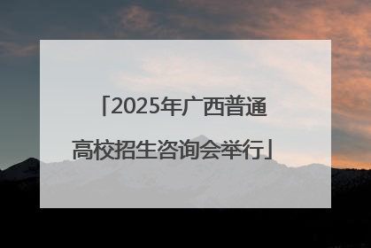 2025年广西普通高校招生咨询会举行