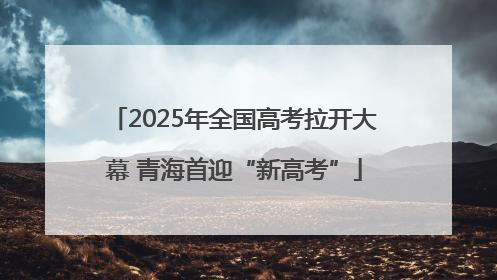 2025年全国高考拉开大幕 青海首迎“新高考”