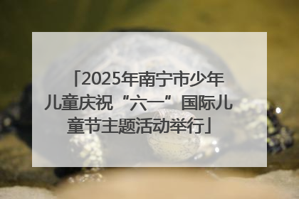 2025年南宁市少年儿童庆祝“六一”国际儿童节主题活动举行