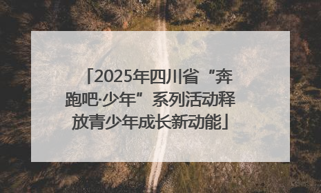 2025年四川省“奔跑吧·少年”系列活动释放青少年成长新动能