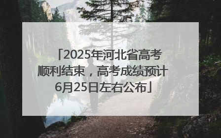 2025年河北省高考顺利结束，高考成绩预计6月25日左右公布