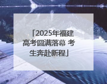2025年福建高考圆满落幕 考生奔赴新程