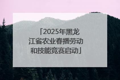 2025年黑龙江省农业春播劳动和技能竞赛启动