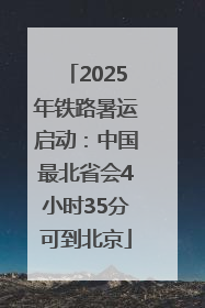 2025年铁路暑运启动：中国最北省会4小时35分可到北京