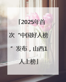 2025年首次“中国好人榜”发布，山西1人上榜