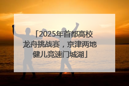 2025年首都高校龙舟挑战赛，京津两地健儿竞速门城湖