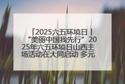 2025六五环境日丨“美丽中国我先行”2025年六五环境日山西主场活动在大同启动 多元形式绘就生态画卷