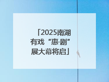 2025南湖有戏“惠·剧”展大幕将启