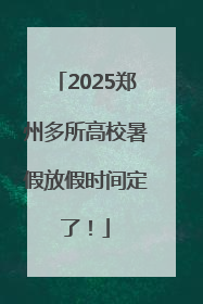 2025郑州多所高校暑假放假时间定了！