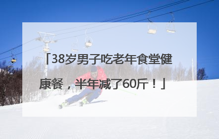 38岁男子吃老年食堂健康餐，半年减了60斤！
