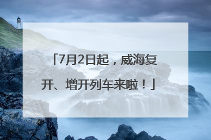 7月2日起，威海复开、增开列车来啦！