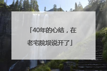 40年的心结，在老宅院坝说开了