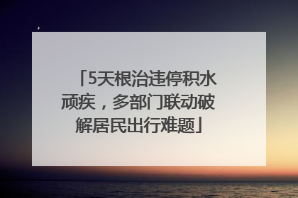 5天根治违停积水顽疾，多部门联动破解居民出行难题