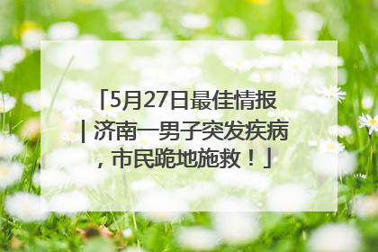 5月27日最佳情报｜济南一男子突发疾病，市民跪地施救！