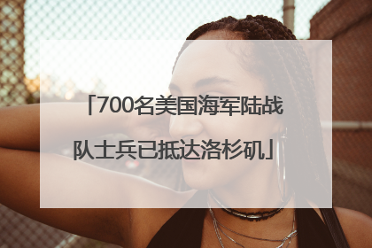 700名美国海军陆战队士兵已抵达洛杉矶