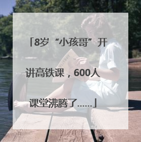 8岁“小孩哥”开讲高铁课，600人课堂沸腾了……