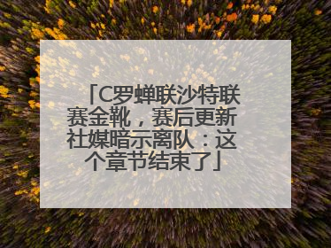 C罗蝉联沙特联赛金靴，赛后更新社媒暗示离队：这个章节结束了