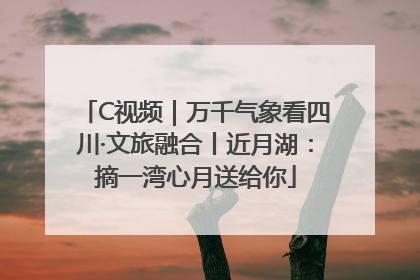 C视频｜万千气象看四川·文旅融合丨近月湖：摘一湾心月送给你