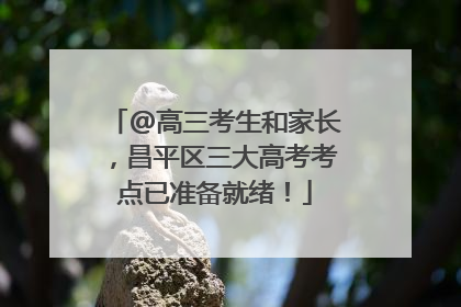 @高三考生和家长，昌平区三大高考考点已准备就绪！