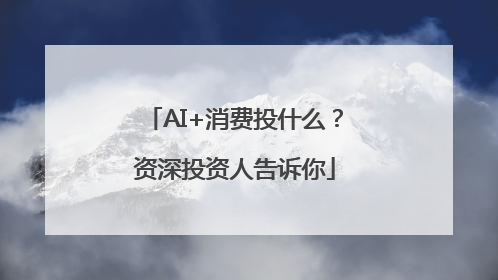 AI+消费投什么？资深投资人告诉你