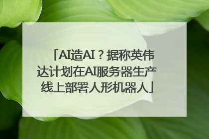 AI造AI？据称英伟达计划在AI服务器生产线上部署人形机器人
