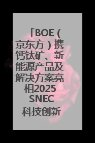 BOE（京东方）携钙钛矿、新能源产品及解决方案亮相2025 SNEC 科技创新赋能行业绿色发展