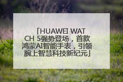 HUAWEI WATCH 5强势登场，首款鸿蒙AI智能手表，引领腕上智慧科技新纪元